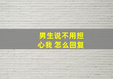 男生说不用担心我 怎么回复